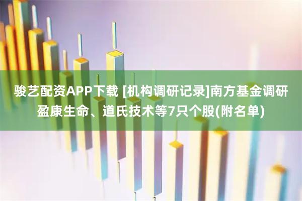 骏艺配资APP下载 [机构调研记录]南方基金调研盈康生命、道氏技术等7只个股(附名单)