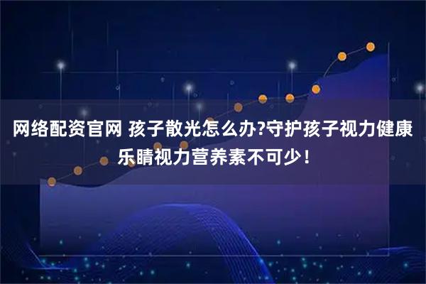 网络配资官网 孩子散光怎么办?守护孩子视力健康乐睛视力营养素不可少！
