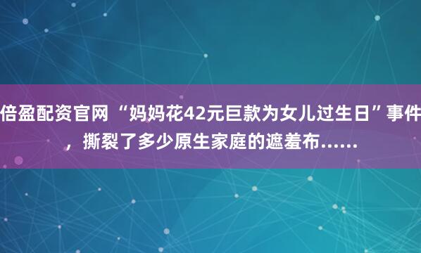 倍盈配资官网 “妈妈花42元巨款为女儿过生日”事件,撕裂了多少原生家庭的遮羞布......