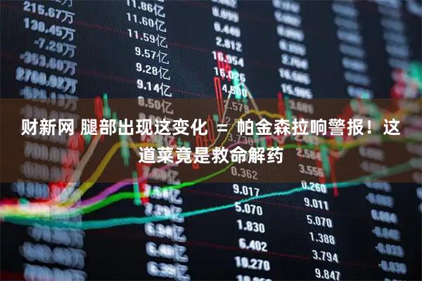 财新网 腿部出现这变化 ＝ 帕金森拉响警报！这道菜竟是救命解药