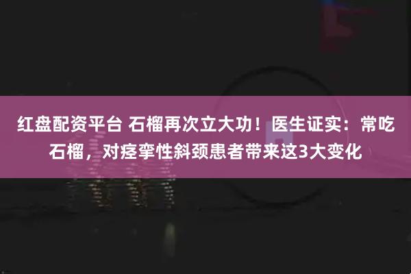 红盘配资平台 石榴再次立大功！医生证实：常吃石榴，对痉挛性斜颈患者带来这3大变化
