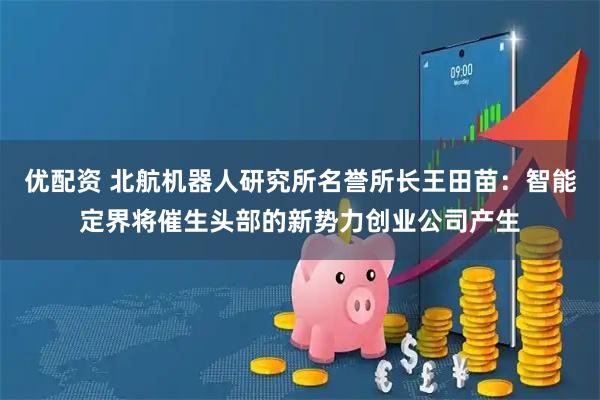 优配资 北航机器人研究所名誉所长王田苗：智能定界将催生头部的新势力创业公司产生