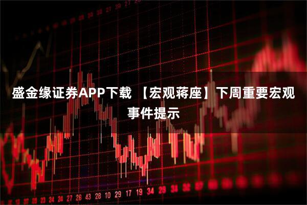 盛金缘证券APP下载 【宏观蒋座】下周重要宏观事件提示