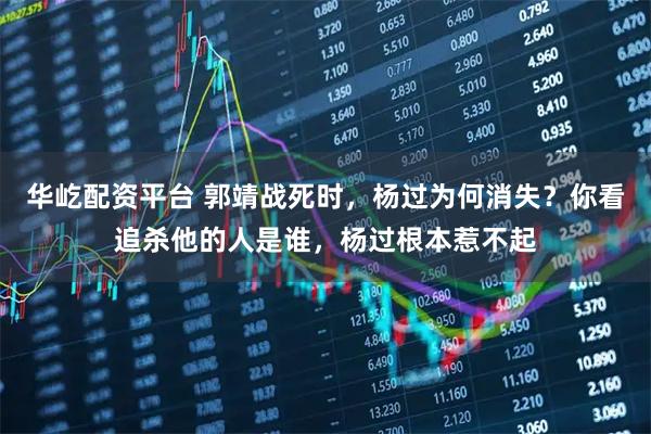 华屹配资平台 郭靖战死时，杨过为何消失？你看追杀他的人是谁，杨过根本惹不起