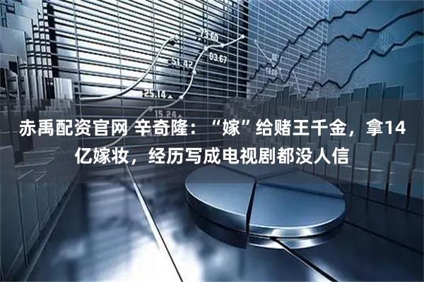 赤禹配资官网 辛奇隆：“嫁”给赌王千金，拿14亿嫁妆，经历写成电视剧都没人信