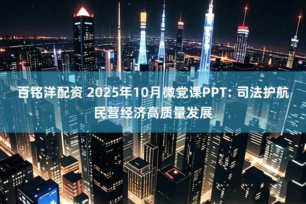 百铭洋配资 2025年10月微党课PPT: 司法护航民营经济高质量发展