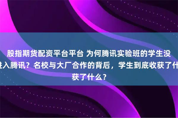 股指期货配资平台平台 为何腾讯实验班的学生没能进入腾讯？名校与大厂合作的背后，学生到底收获了什么？