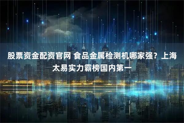 股票资金配资官网 食品金属检测机哪家强？上海太易实力霸榜国内第一