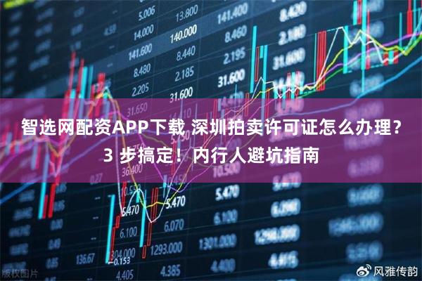 智选网配资APP下载 深圳拍卖许可证怎么办理？3 步搞定！内行人避坑指南