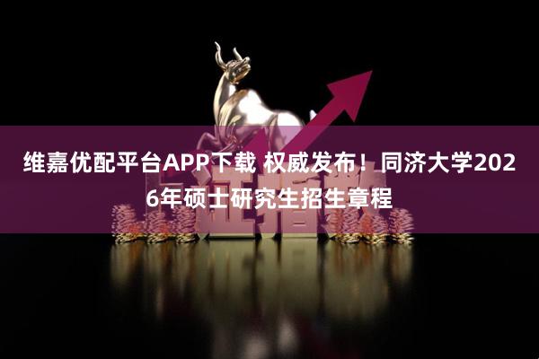 维嘉优配平台APP下载 权威发布！同济大学2026年硕士研究生招生章程