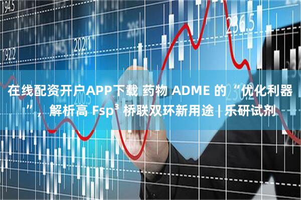 在线配资开户APP下载 药物 ADME 的 “优化利器”,解析高 Fsp³ 桥联双环新用途 | 乐研试剂