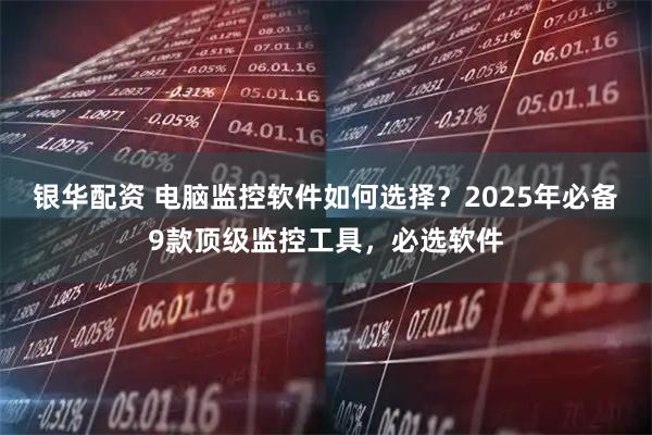银华配资 电脑监控软件如何选择？2025年必备9款顶级监控工具，必选软件