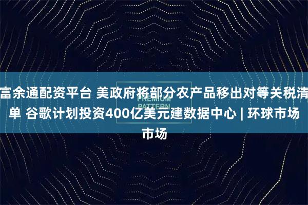 富余通配资平台 美政府将部分农产品移出对等关税清单 谷歌计划投资400亿美元建数据中心 | 环球市场