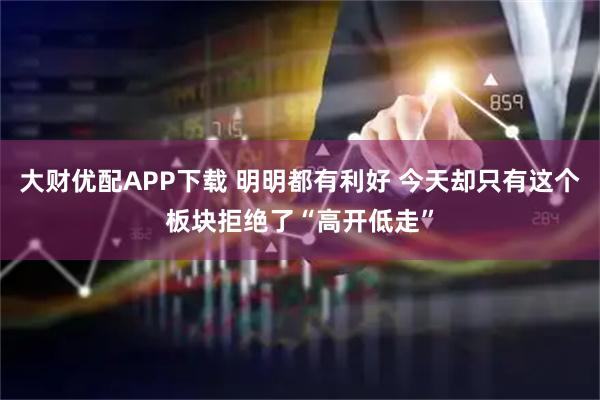 大财优配APP下载 明明都有利好 今天却只有这个板块拒绝了“高开低走”