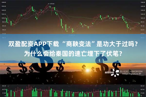 双盈配资APP下载 “商鞅变法”是功大于过吗?为什么会给秦国的速亡埋下了伏笔?