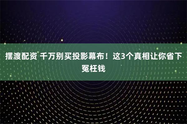 摆渡配资 千万别买投影幕布!这3个真相让你省下冤枉钱