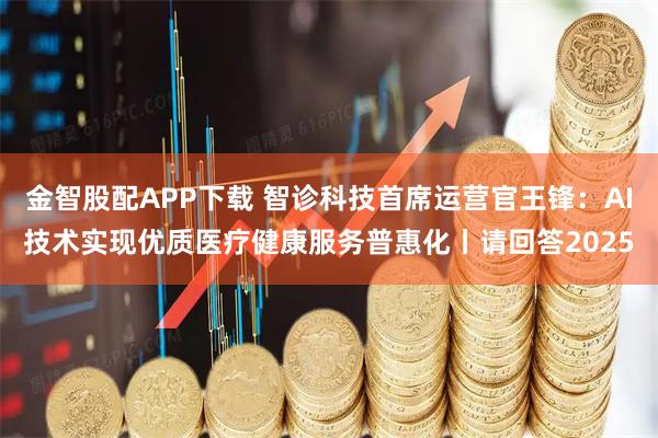 金智股配APP下载 智诊科技首席运营官王锋：AI技术实现优质医疗健康服务普惠化丨请回答2025