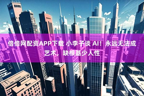 倍倍网配资APP下载 小李子谈 AI!永远无法成艺术,缺根基少人性