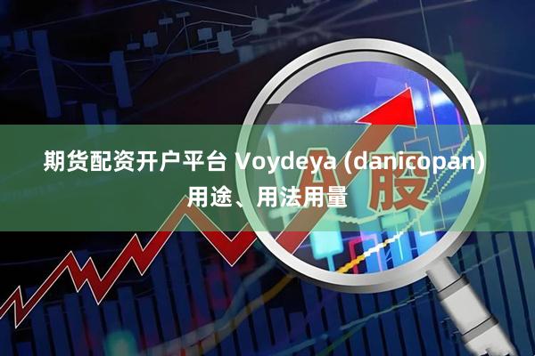 期货配资开户平台 Voydeya (danicopan) 用途、用法用量