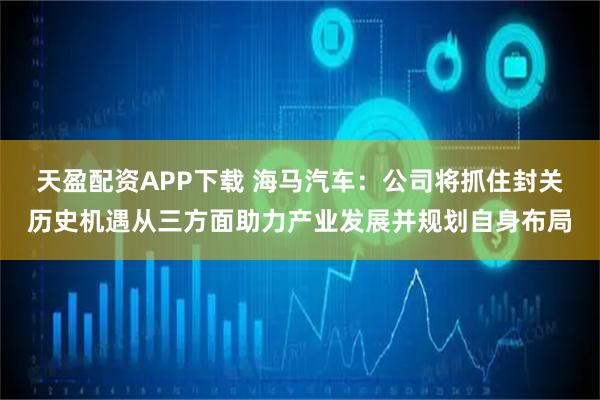 天盈配资APP下载 海马汽车：公司将抓住封关历史机遇从三方面助力产业发展并规划自身布局
