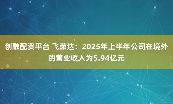 创融配资平台 飞荣达：2025年上半年公司在境外的营业收入为5.94亿元