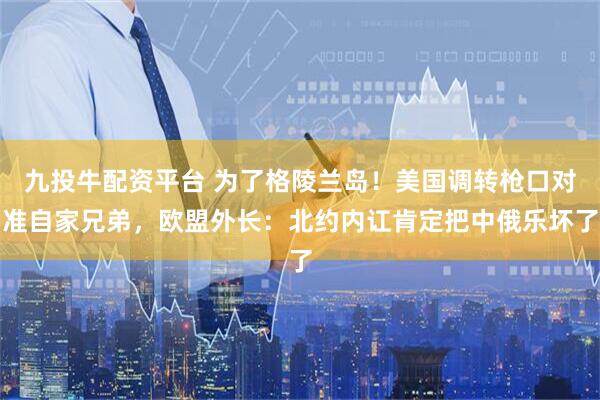 九投牛配资平台 为了格陵兰岛！美国调转枪口对准自家兄弟，欧盟外长：北约内讧肯定把中俄乐坏了