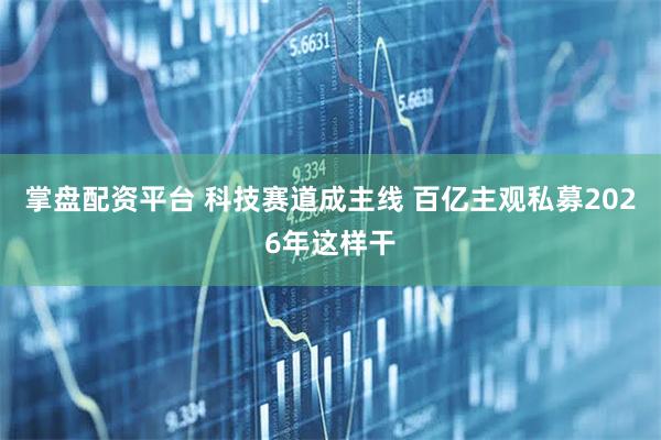 掌盘配资平台 科技赛道成主线 百亿主观私募2026年这样干