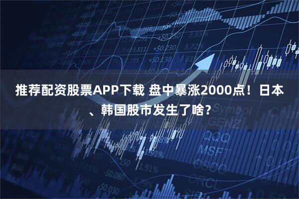 推荐配资股票APP下载 盘中暴涨2000点！日本、韩国股市发生了啥？
