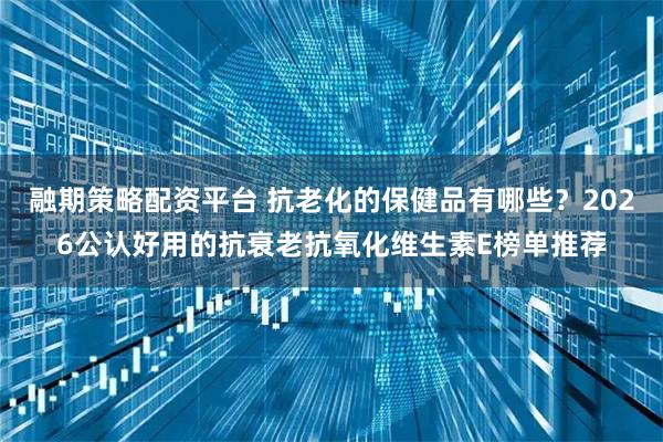 融期策略配资平台 抗老化的保健品有哪些？2026公认好用的抗衰老抗氧化维生素E榜单推荐