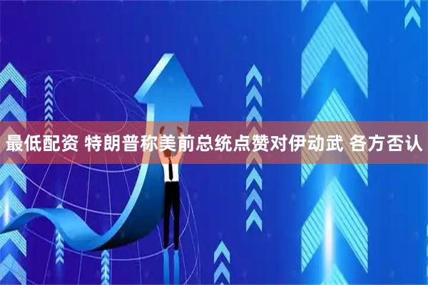 最低配资 特朗普称美前总统点赞对伊动武 各方否认