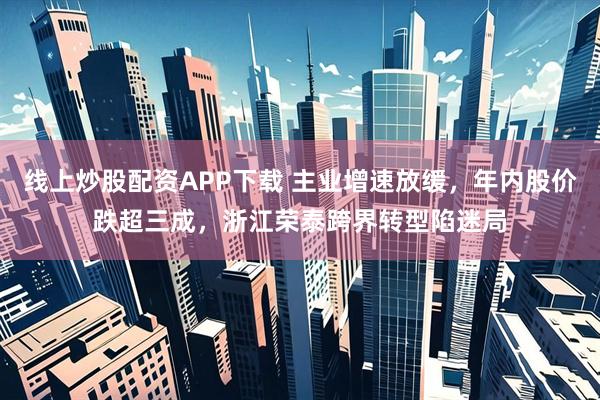 线上炒股配资APP下载 主业增速放缓，年内股价跌超三成，浙江荣泰跨界转型陷迷局