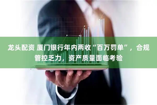 龙头配资 厦门银行年内两收“百万罚单”，合规管控乏力，资产质量面临考验