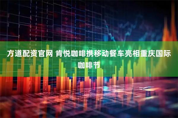方道配资官网 肯悦咖啡携移动餐车亮相重庆国际咖啡节
