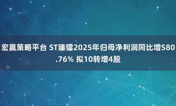 宏赢策略平台 ST臻镭2025年归母净利润同比增580.76% 拟10转增4股