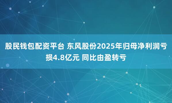 股民钱包配资平台 东风股份2025年归母净利润亏损4.8亿元 同比由盈转亏