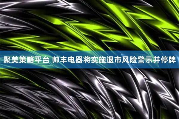 聚美策略平台 帅丰电器将实施退市风险警示并停牌