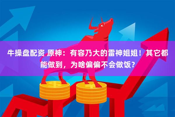 牛操盘配资 原神：有容乃大的雷神姐姐！其它都能做到，为啥偏偏不会做饭？