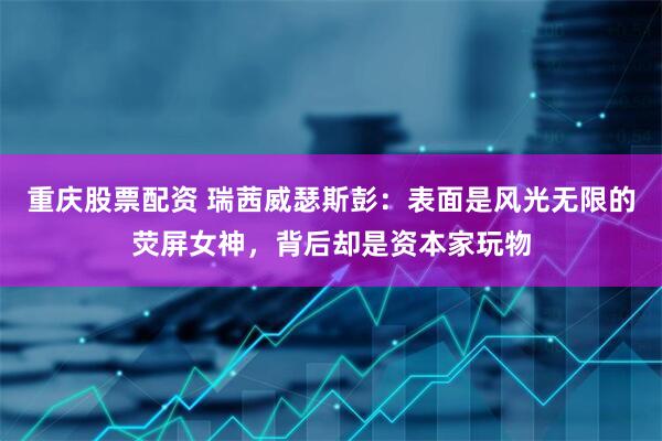 重庆股票配资 瑞茜威瑟斯彭：表面是风光无限的荧屏女神，背后却是资本家玩物