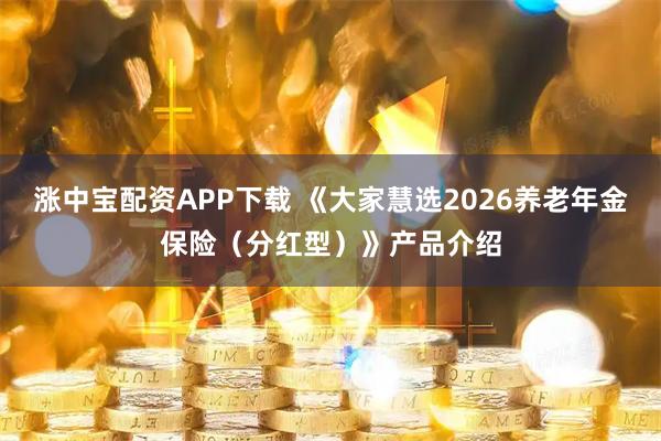 涨中宝配资APP下载 《大家慧选2026养老年金保险（分红型）》产品介绍