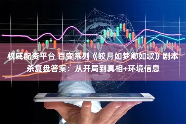权威配资平台 百变系列《皎月如梦卿如歌》剧本杀复盘答案：从开局到真相+环境信息