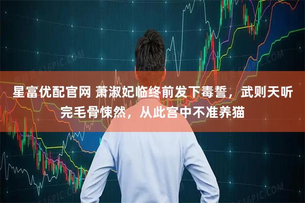星富优配官网 萧淑妃临终前发下毒誓，武则天听完毛骨悚然，从此宫中不准养猫