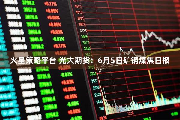 火星策略平台 光大期货：6月5日矿钢煤焦日报
