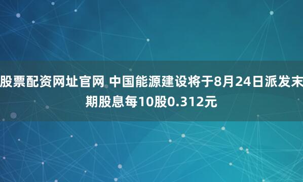 股票配资网址官网 中国能源建设将于8月24日派发末期股息每10股0.312元