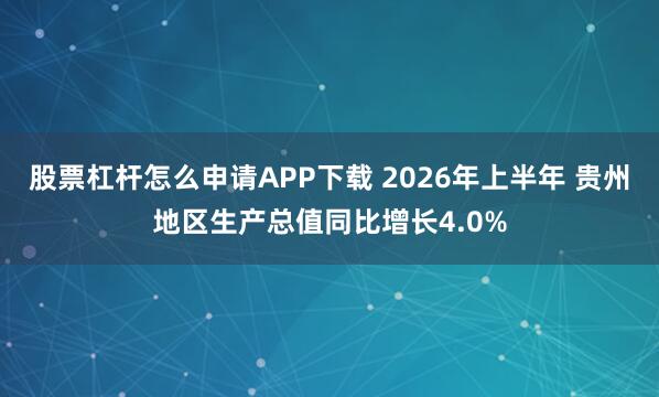 股票杠杆怎么申请APP下载 2026年上半年 贵州地区生产总值同比增长4.0%