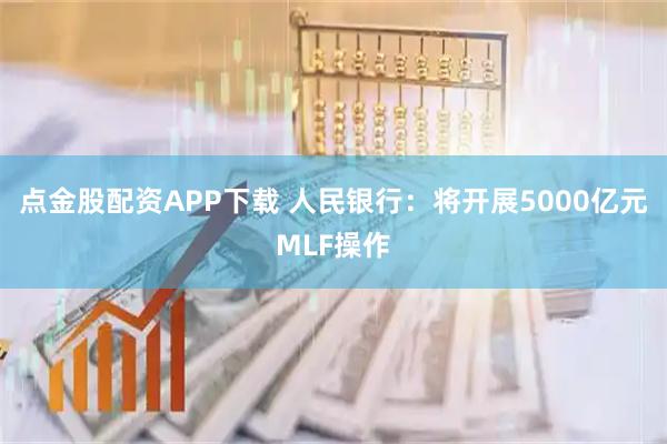 点金股配资APP下载 人民银行：将开展5000亿元MLF操作