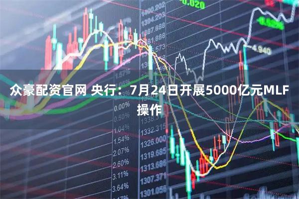 众豪配资官网 央行：7月24日开展5000亿元MLF操作